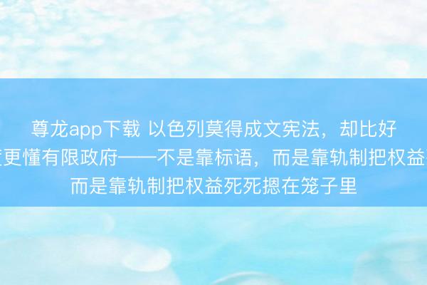 尊龙app下载 以色列莫得成文宪法，却比好多有宪法的国度更懂有限政府——不是靠标语，而是靠轨制把权益死死摁在笼子里
