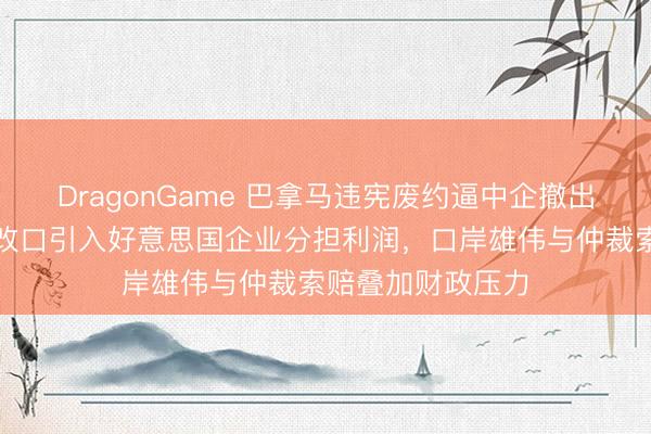 DragonGame 巴拿马违宪废约逼中企撤出口岸，多方联接改口引入好意思国企业分担利润，口岸雄伟与仲裁索赔叠加财政压力
