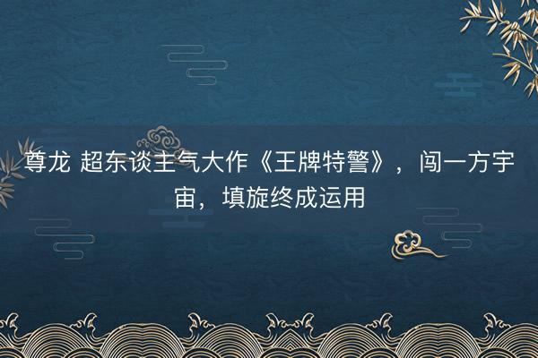 尊龙 超东谈主气大作《王牌特警》,闯一方宇宙,填旋终成运用