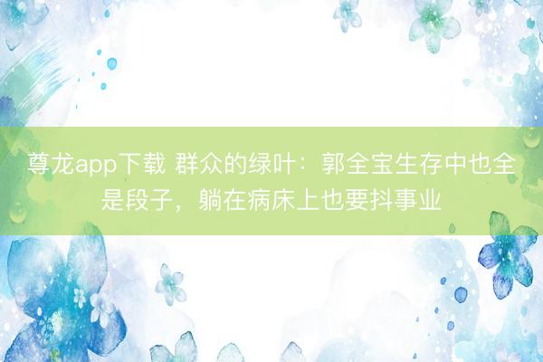 尊龙app下载 群众的绿叶：郭全宝生存中也全是段子，躺在病床上也要抖事业