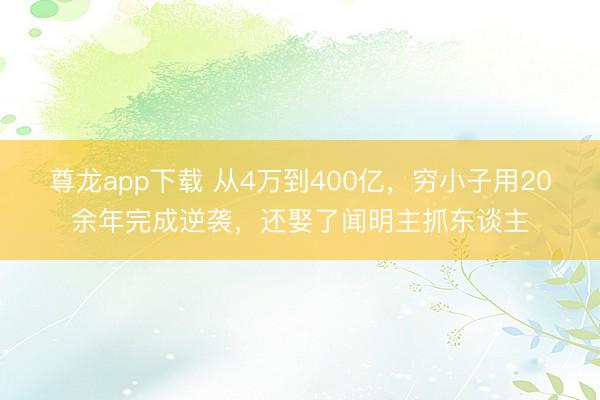 尊龙app下载 从4万到400亿，穷小子用20余年完成逆袭，还娶了闻明主抓东谈主