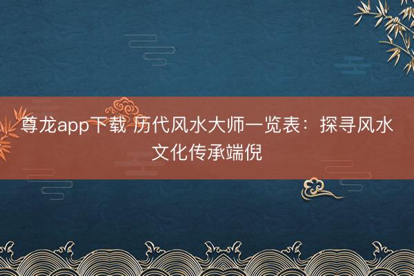 尊龙app下载 历代风水大师一览表：探寻风水文化传承端倪