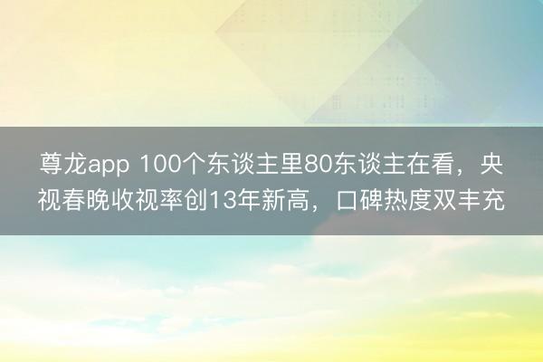 尊龙app 100个东谈主里80东谈主在看，央视春晚收视率创13年新高，口碑热度双丰充
