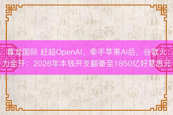 尊龙国际 赶超OpenAI、牵手苹果AI后，谷歌火力全开：2026年本钱开支翻番至1850亿好意思元