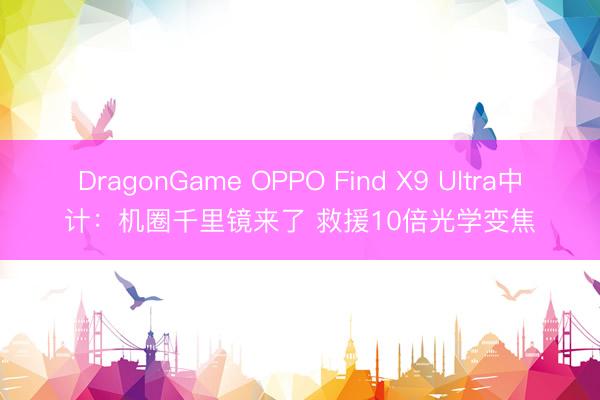 DragonGame OPPO Find X9 Ultra中计：机圈千里镜来了 救援10倍光学变焦