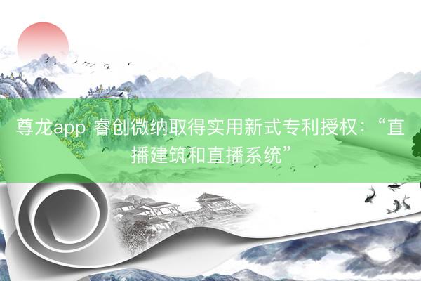 尊龙app 睿创微纳取得实用新式专利授权：“直播建筑和直播系统”