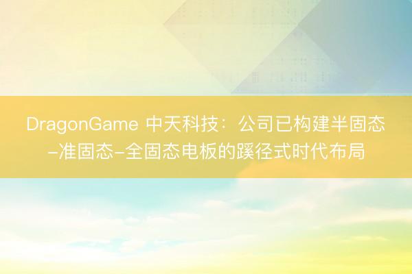 DragonGame 中天科技：公司已构建半固态-准固态-全固态电板的蹊径式时代布局
