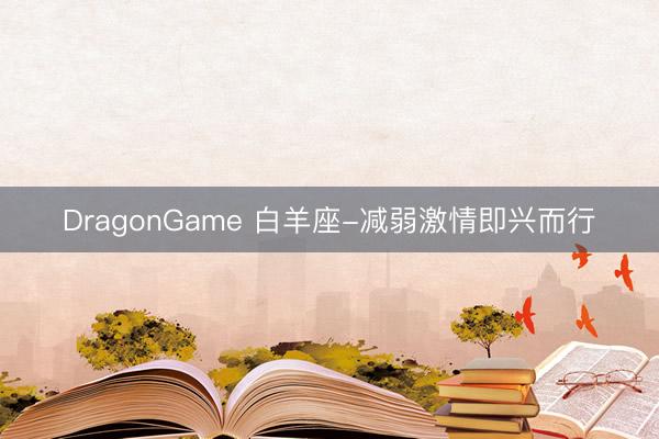 DragonGame 白羊座-减弱激情即兴而行