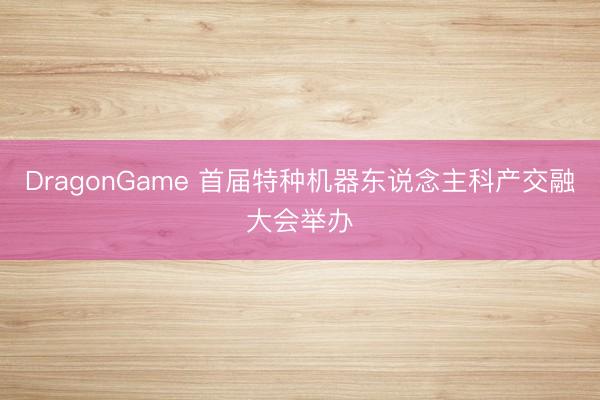 DragonGame 首届特种机器东说念主科产交融大会举办