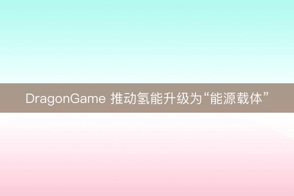 DragonGame 推动氢能升级为“能源载体”