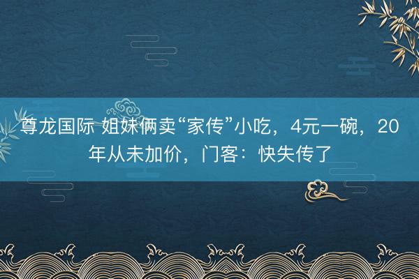 尊龙国际 姐妹俩卖“家传”小吃，4元一碗，20年从未加价，门客：快失传了