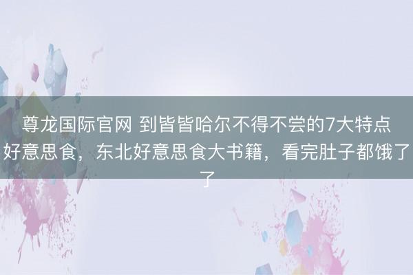 尊龙国际官网 到皆皆哈尔不得不尝的7大特点好意思食，东北好意思食大书籍，看完肚子都饿了
