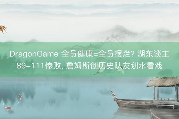 DragonGame 全员健康=全员摆烂? 湖东谈主89-111惨败, 詹姆斯创历史队友划水看戏