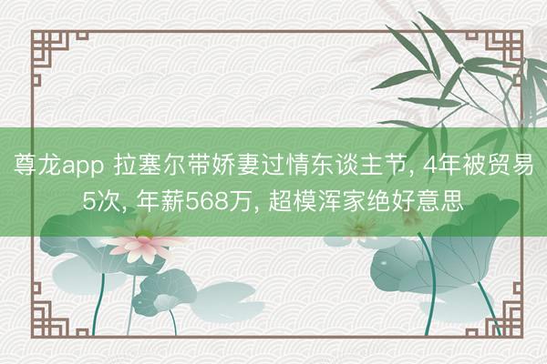 尊龙app 拉塞尔带娇妻过情东谈主节， 4年被贸易5次， 年薪568万， 超模浑家绝好意思