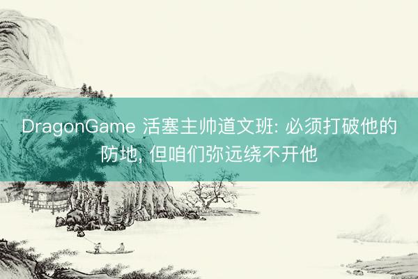DragonGame 活塞主帅道文班: 必须打破他的防地, 但咱们弥远绕不开他