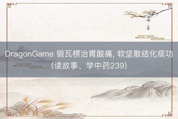 DragonGame 锻瓦楞治胃酸痛, 软坚散结化痰功(读故事、学中药239)