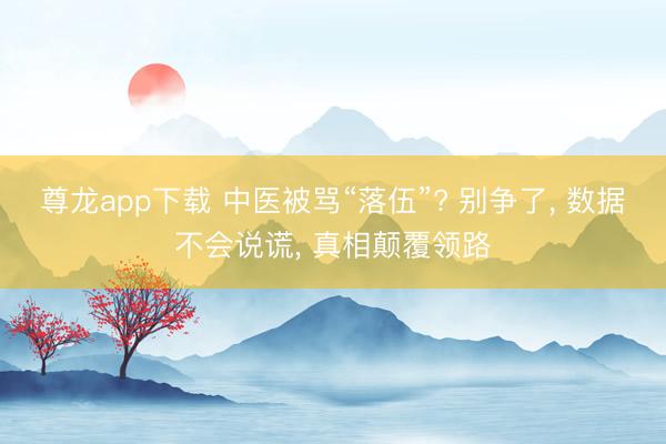 尊龙app下载 中医被骂“落伍”? 别争了, 数据不会说谎, 真相颠覆领路