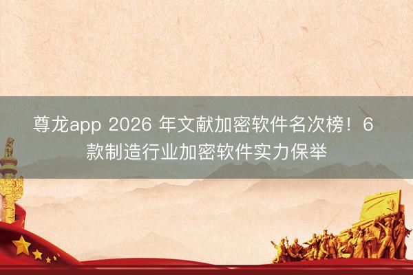 尊龙app 2026 年文献加密软件名次榜!6 款制造行业加密软件实力保举