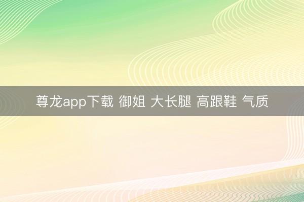 尊龙app下载 御姐 大长腿 高跟鞋 气质