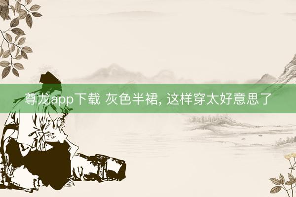 尊龙app下载 灰色半裙, 这样穿太好意思了