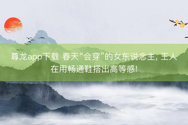 尊龙app下载 春天“会穿”的女东说念主， 王人在用畅通鞋搭出高等感!