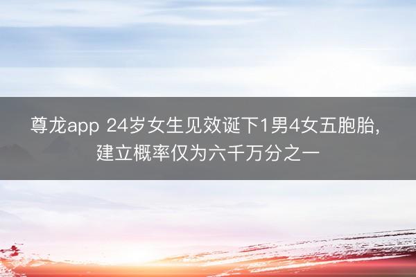 尊龙app 24岁女生见效诞下1男4女五胞胎， 建立概率仅为六千万分之一