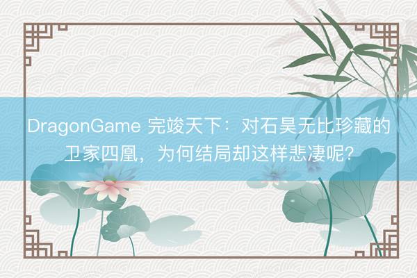 DragonGame 完竣天下：对石昊无比珍藏的卫家四凰，为何结局却这样悲凄呢？