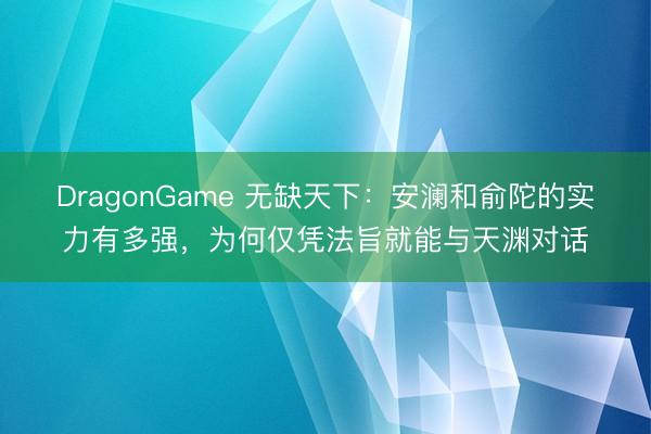 DragonGame 无缺天下:安澜和俞陀的实力有多强,为何仅凭法旨就能与天渊对话