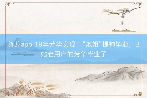 尊龙app 19年芳华实现！“炮姐”提神毕业，B站老用户的芳华毕业了
