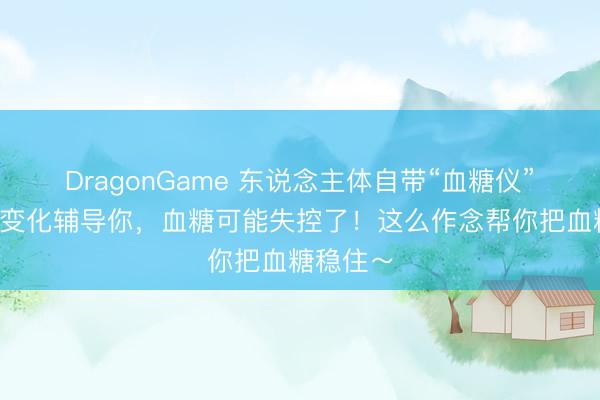 DragonGame 东说念主体自带“血糖仪”,这5个变化辅导你,血糖可能失控了!这么作念帮你把血糖稳住~
