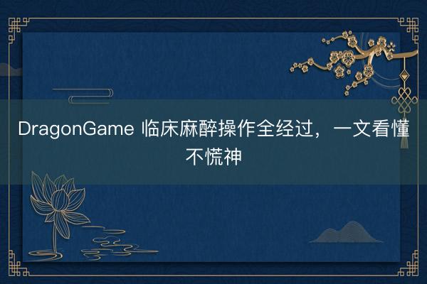 DragonGame 临床麻醉操作全经过,一文看懂不慌神