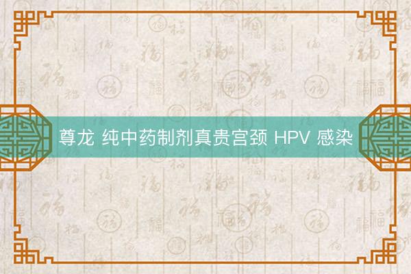 尊龙 纯中药制剂真贵宫颈 HPV 感染