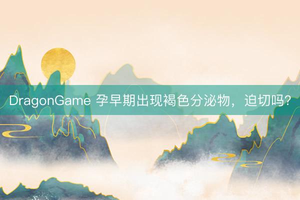 DragonGame 孕早期出现褐色分泌物，<a href=