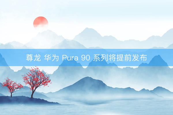 尊龙 华为 Pura 90 系列将提前发布