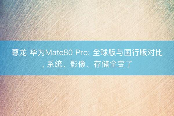 尊龙 华为Mate80 Pro: 全球版与国行版对比， 系统、影像、存储全变了
