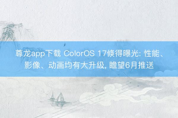 尊龙app下载 ColorOS 17倏得曝光: 性能、影像、动画均有大升级， 瞻望6月推送