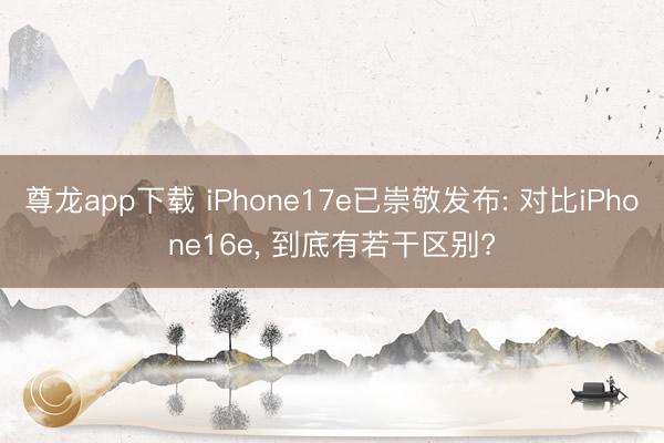 尊龙app下载 iPhone17e已崇敬发布: 对比iPhone16e， 到底有若干区别?