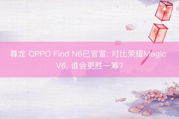 尊龙 OPPO Find N6已官宣: 对比荣耀Magic V6， 谁会更胜一筹?