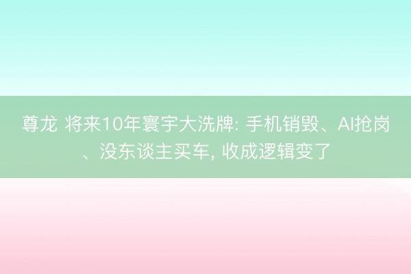 尊龙 将来10年寰宇大洗牌: 手机销毁、AI抢岗、没东谈主买车， 收成逻辑变了