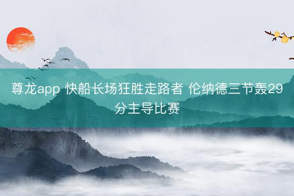 尊龙app 快船长场狂胜走路者 伦纳德三节轰29分主导比赛