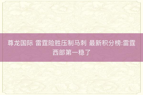 尊龙国际 雷霆险胜压制马刺 最新积分榜:雷霆西部第一稳了
