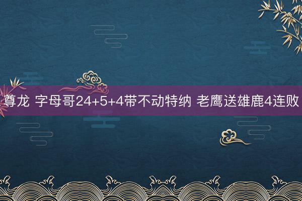 尊龙 字母哥24+5+4带不动特纳 老鹰送雄鹿4连败