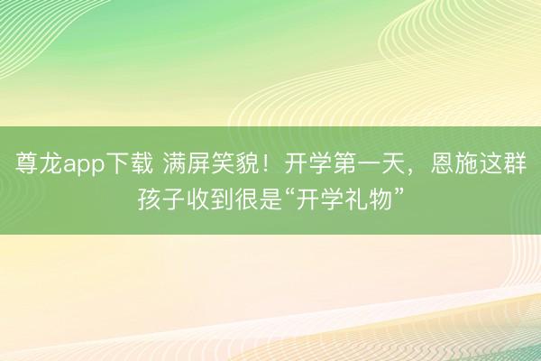 尊龙app下载 满屏笑貌！开学第一天，恩施这群孩子收到很是“开学礼物”
