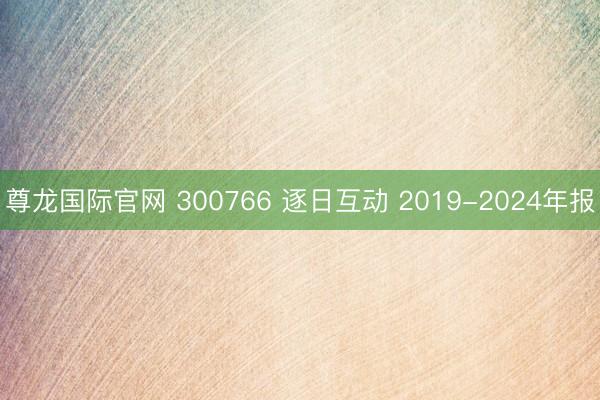 尊龙国际官网 300766 逐日互动 2019-2024年报