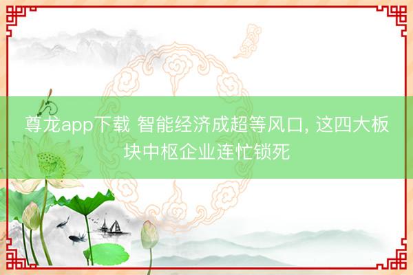 尊龙app下载 智能经济成超等风口， 这四大板块中枢企业连忙锁死
