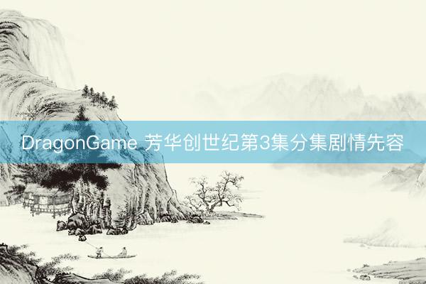 DragonGame 芳华创世纪第3集分集剧情先容