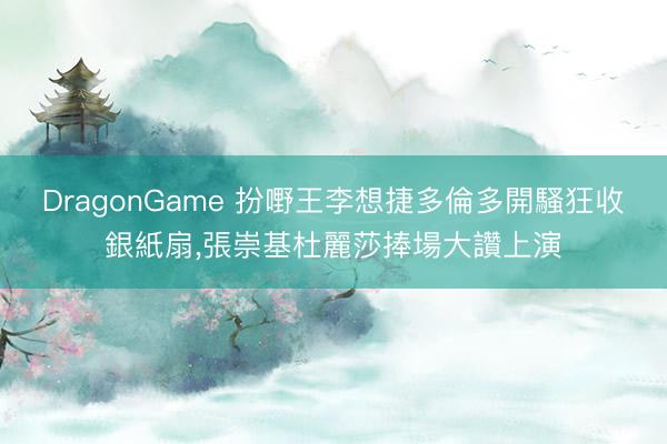 DragonGame 扮嘢王李想捷多倫多開騷狂收銀紙扇，張崇基杜麗莎捧場大讚上演