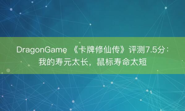 DragonGame 《卡牌修仙传》评测7.5分:我的寿元太长,鼠标寿命太短