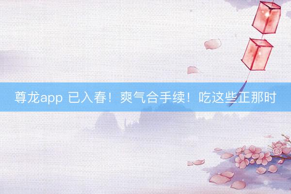 尊龙app 已入春！爽气合手续！吃这些正那时