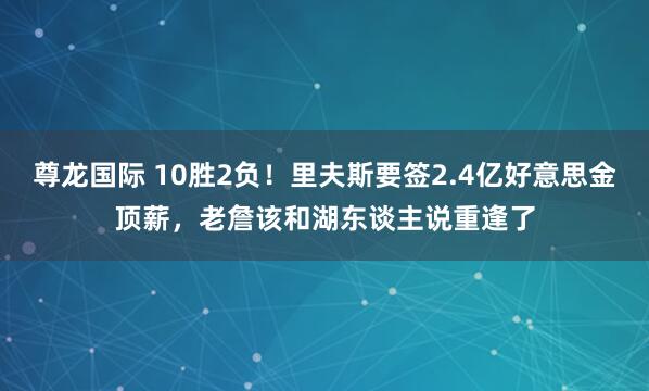 尊龙国际 10胜2负！里夫斯要签2.4亿好意思金顶薪，老詹该和湖东谈主说重逢了